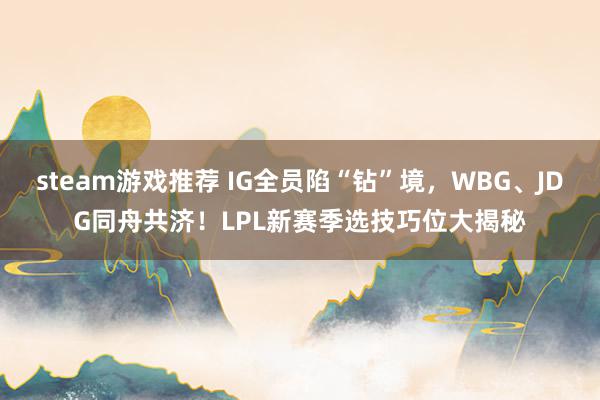 steam游戏推荐 IG全员陷“钻”境，WBG、JDG同舟共济！LPL新赛季选技巧位大揭秘