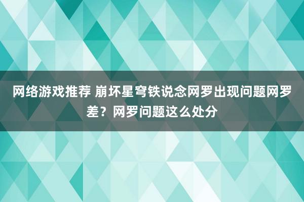 网络游戏推荐 崩坏星穹铁说念网罗出现问题网罗差？网罗问题这么处分