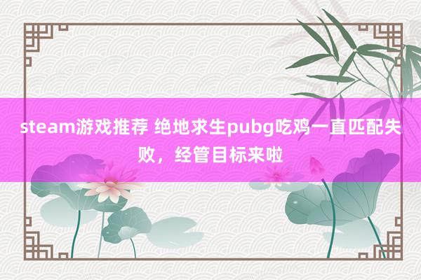 steam游戏推荐 绝地求生pubg吃鸡一直匹配失败，经管目标来啦