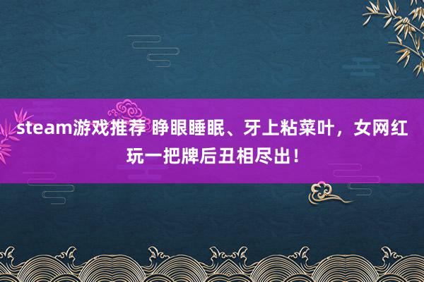 steam游戏推荐 睁眼睡眠、牙上粘菜叶，女网红玩一把牌后丑相尽出！