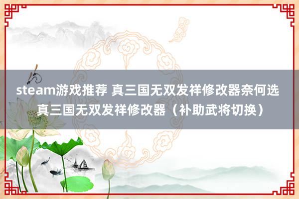 steam游戏推荐 真三国无双发祥修改器奈何选 真三国无双发祥修改器（补助武将切换）