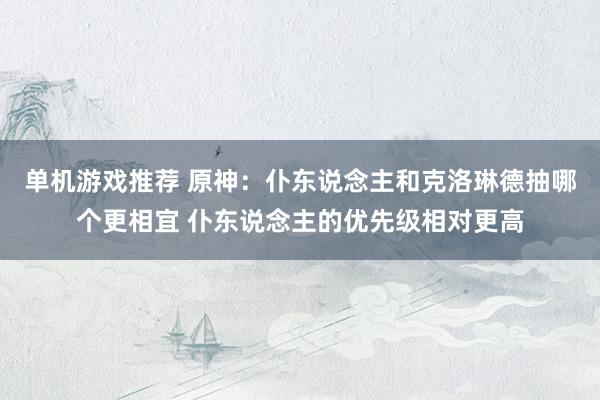 单机游戏推荐 原神：仆东说念主和克洛琳德抽哪个更相宜 仆东说念主的优先级相对更高