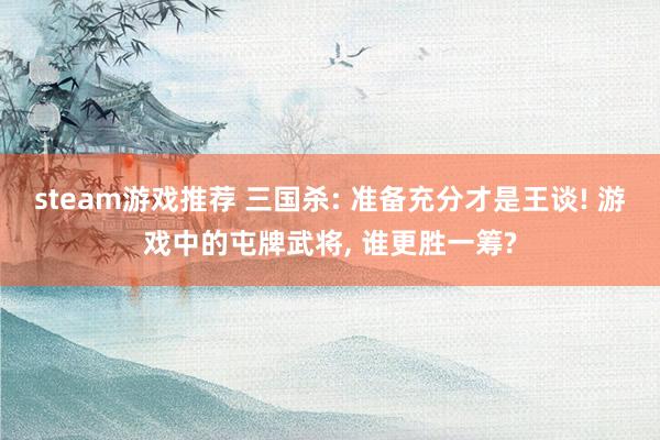 steam游戏推荐 三国杀: 准备充分才是王谈! 游戏中的屯牌武将, 谁更胜一筹?