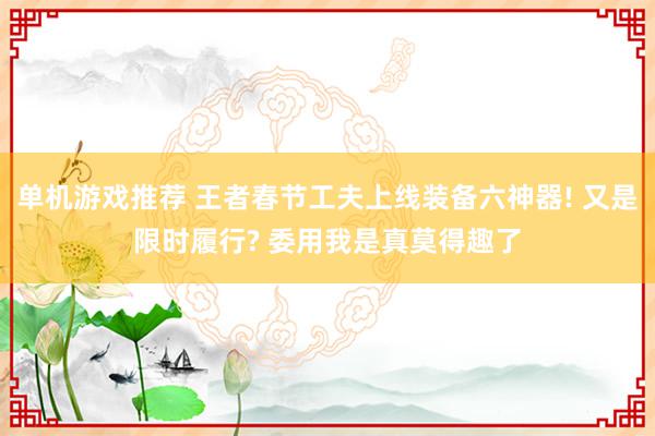 单机游戏推荐 王者春节工夫上线装备六神器! 又是限时履行? 委用我是真莫得趣了