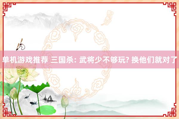 单机游戏推荐 三国杀: 武将少不够玩? 换他们就对了