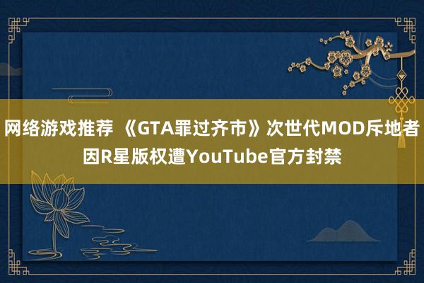 网络游戏推荐 《GTA罪过齐市》次世代MOD斥地者因R星版权遭YouTube官方封禁