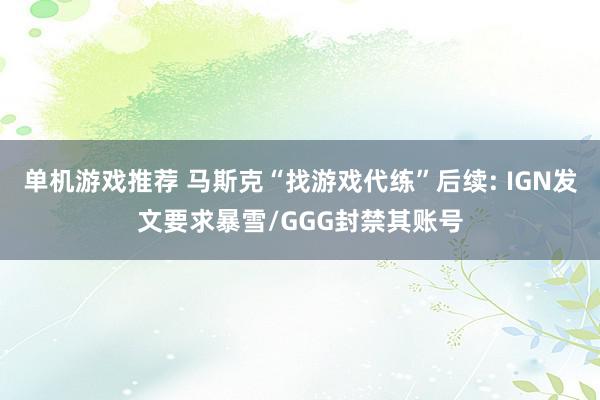 单机游戏推荐 马斯克“找游戏代练”后续: IGN发文要求暴雪/GGG封禁其账号