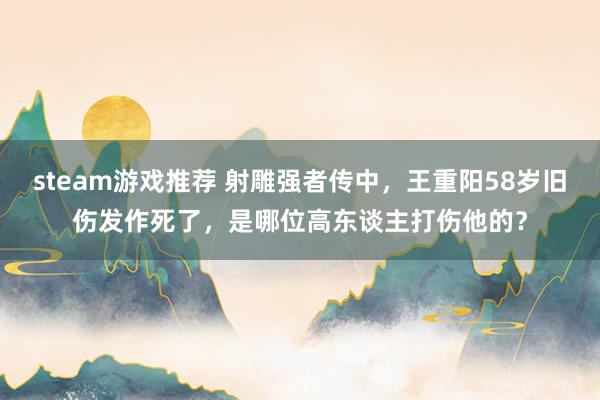 steam游戏推荐 射雕强者传中，王重阳58岁旧伤发作死了，是哪位高东谈主打伤他的？