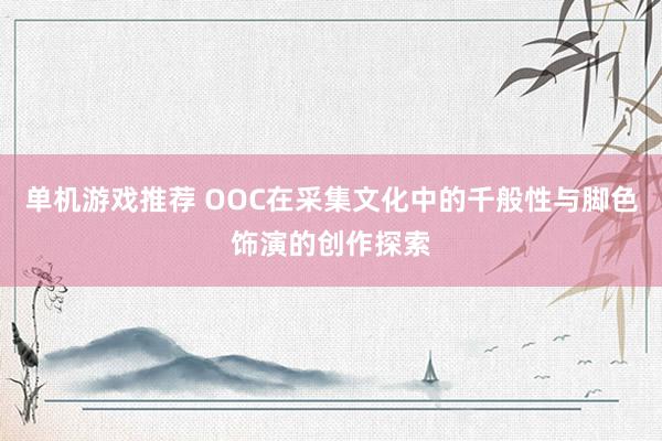 单机游戏推荐 OOC在采集文化中的千般性与脚色饰演的创作探索