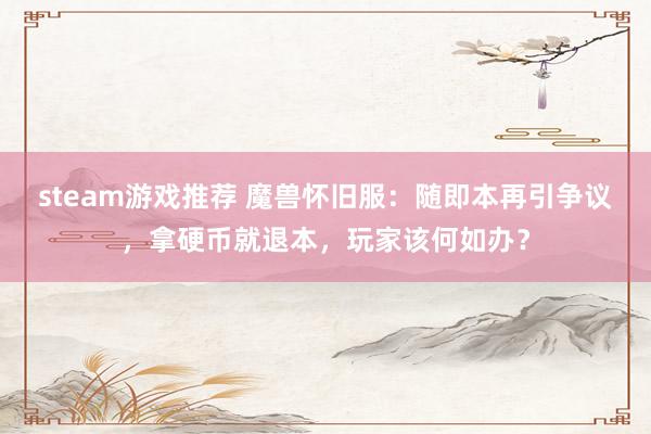 steam游戏推荐 魔兽怀旧服：随即本再引争议，拿硬币就退本，玩家该何如办？