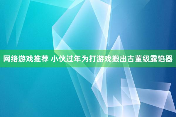 网络游戏推荐 小伙过年为打游戏搬出古董级露馅器