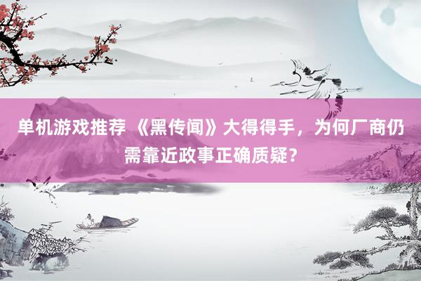 单机游戏推荐 《黑传闻》大得得手，为何厂商仍需靠近政事正确质疑？