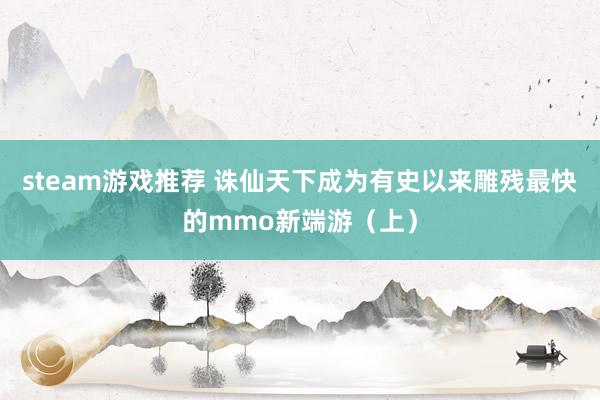 steam游戏推荐 诛仙天下成为有史以来雕残最快的mmo新端游（上）