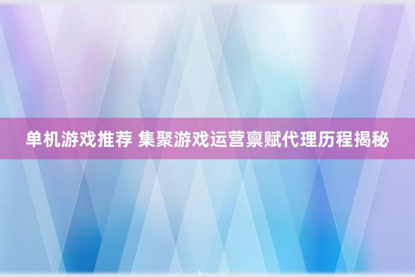 单机游戏推荐 集聚游戏运营禀赋代理历程揭秘