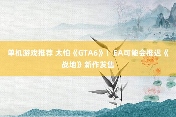 单机游戏推荐 太怕《GTA6》！EA可能会推迟《战地》新作发售