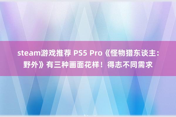 steam游戏推荐 PS5 Pro《怪物猎东谈主：野外》有三种画面花样！得志不同需求