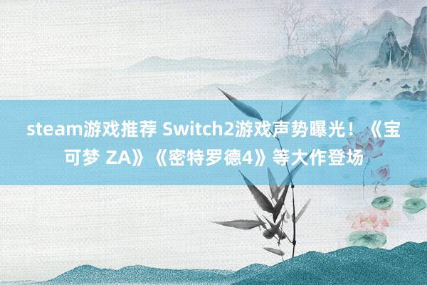 steam游戏推荐 Switch2游戏声势曝光！《宝可梦 ZA》《密特罗德4》等大作登场