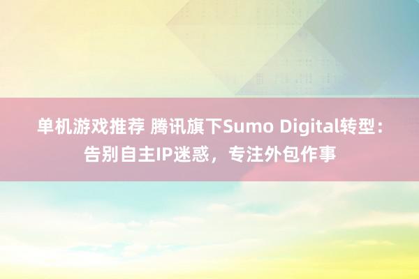 单机游戏推荐 腾讯旗下Sumo Digital转型：告别自主IP迷惑，专注外包作事