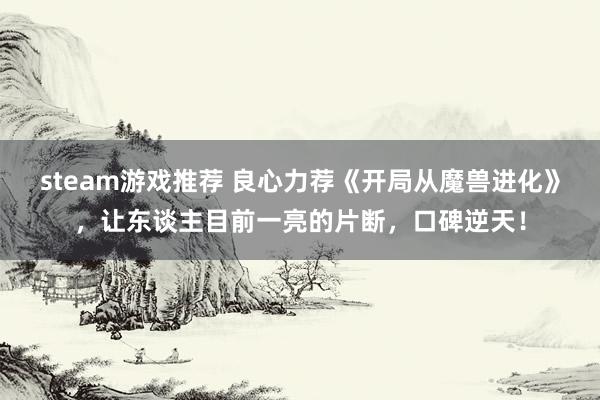 steam游戏推荐 良心力荐《开局从魔兽进化》，让东谈主目前一亮的片断，口碑逆天！