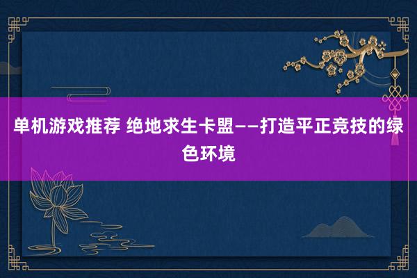 单机游戏推荐 绝地求生卡盟——打造平正竞技的绿色环境