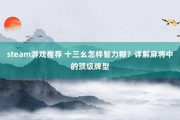 steam游戏推荐 十三幺怎样智力糊？详解麻将中的顶级牌型