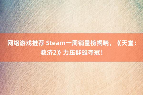 网络游戏推荐 Steam一周销量榜揭晓，《天堂：救济2》力压群雄夺冠！