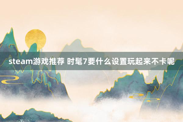 steam游戏推荐 时髦7要什么设置玩起来不卡呢