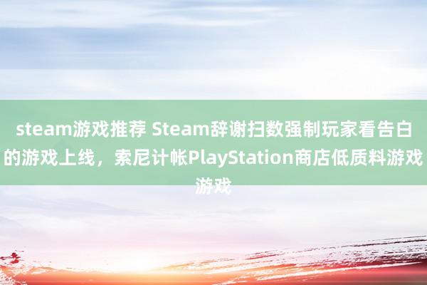 steam游戏推荐 Steam辞谢扫数强制玩家看告白的游戏上线，索尼计帐PlayStation商店低质料游戏