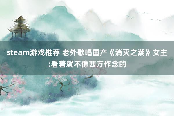 steam游戏推荐 老外歌唱国产《消灭之潮》女主:看着就不像西方作念的