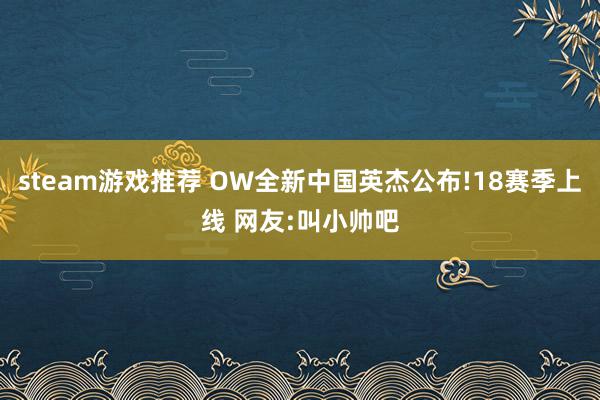 steam游戏推荐 OW全新中国英杰公布!18赛季上线 网友:叫小帅吧