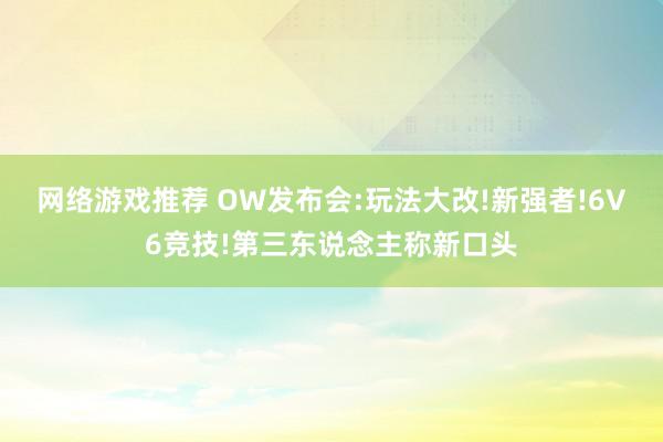 网络游戏推荐 OW发布会:玩法大改!新强者!6V6竞技!第三东说念主称新口头