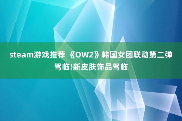 steam游戏推荐 《OW2》韩国女团联动第二弹驾临!新皮肤饰品驾临