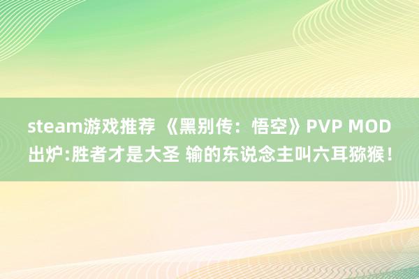 steam游戏推荐 《黑别传：悟空》PVP MOD出炉:胜者才是大圣 输的东说念主叫六耳猕猴！