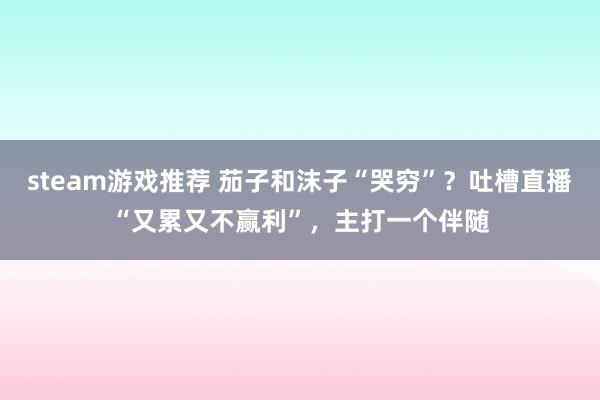 steam游戏推荐 茄子和沫子“哭穷”？吐槽直播“又累又不赢利”，主打一个伴随