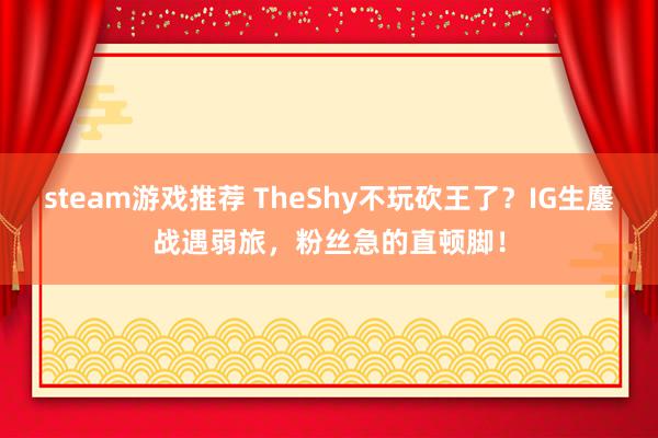 steam游戏推荐 TheShy不玩砍王了？IG生鏖战遇弱旅，粉丝急的直顿脚！