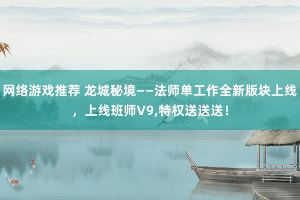 网络游戏推荐 龙城秘境——法师单工作全新版块上线，上线班师V9,特权送送送！