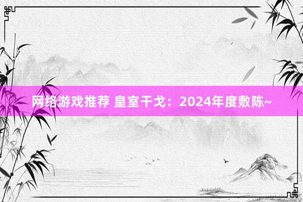 网络游戏推荐 皇室干戈：2024年度敷陈~