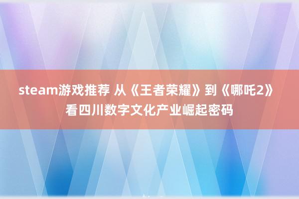 steam游戏推荐 从《王者荣耀》到《哪吒2》 看四川数字文化产业崛起密码