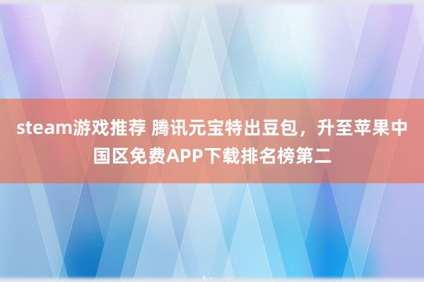 steam游戏推荐 腾讯元宝特出豆包，升至苹果中国区免费APP下载排名榜第二