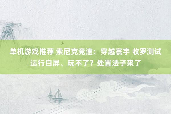 单机游戏推荐 索尼克竞速：穿越寰宇 收罗测试运行白屏、玩不了？处置法子来了