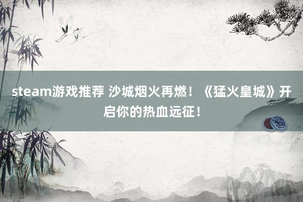 steam游戏推荐 沙城烟火再燃！《猛火皇城》开启你的热血远征！