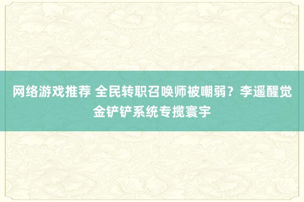 网络游戏推荐 全民转职召唤师被嘲弱？李遥醒觉金铲铲系统专揽寰宇