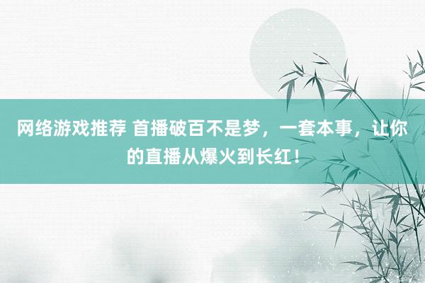 网络游戏推荐 首播破百不是梦，一套本事，让你的直播从爆火到长红！