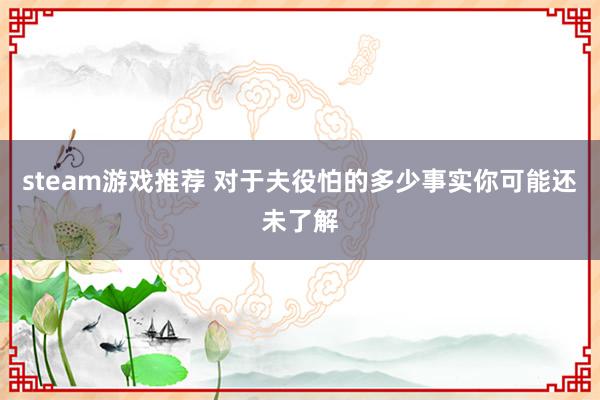 steam游戏推荐 对于夫役怕的多少事实你可能还未了解