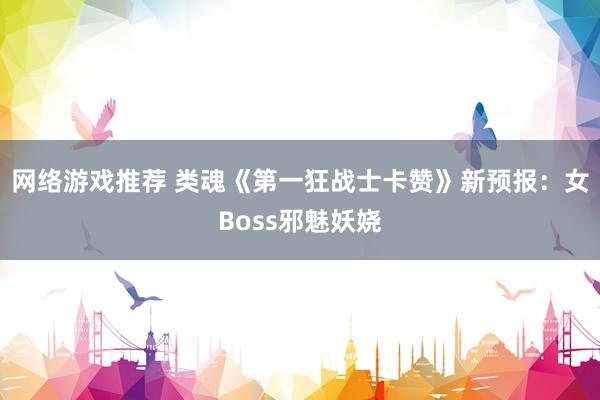 网络游戏推荐 类魂《第一狂战士卡赞》新预报：女Boss邪魅妖娆