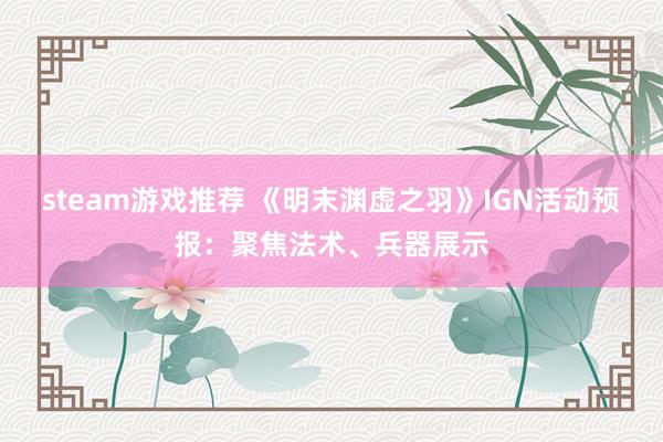 steam游戏推荐 《明末渊虚之羽》IGN活动预报：聚焦法术、兵器展示