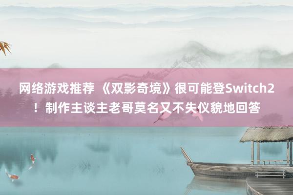 网络游戏推荐 《双影奇境》很可能登Switch2！制作主谈主老哥莫名又不失仪貌地回答