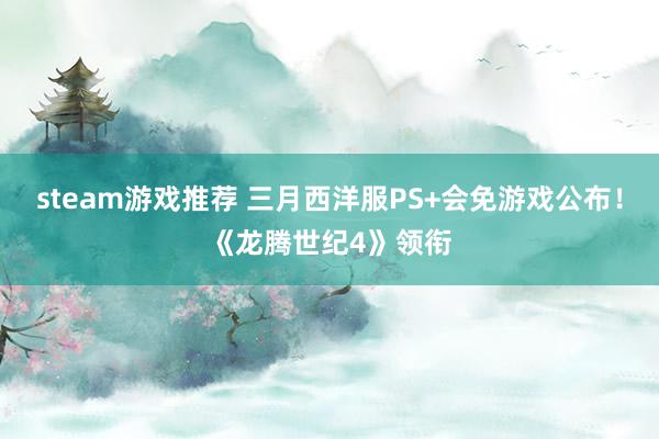 steam游戏推荐 三月西洋服PS+会免游戏公布！《龙腾世纪4》领衔