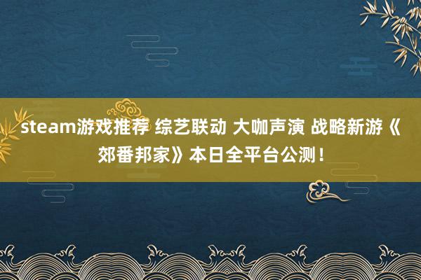 steam游戏推荐 综艺联动 大咖声演 战略新游《郊番邦家》本日全平台公测！