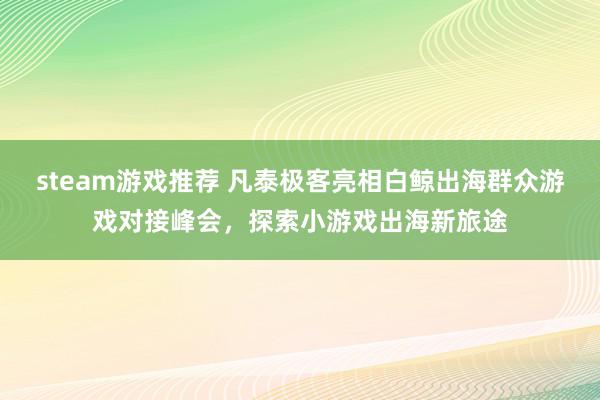 steam游戏推荐 凡泰极客亮相白鲸出海群众游戏对接峰会，探索小游戏出海新旅途